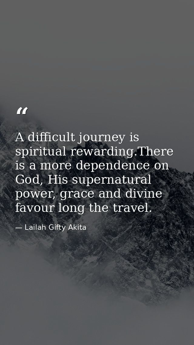 A difficult journey is spiritual rewarding.There is a more dependence on God, His supernatural power, grace and divine f — Lailah Gifty Akita