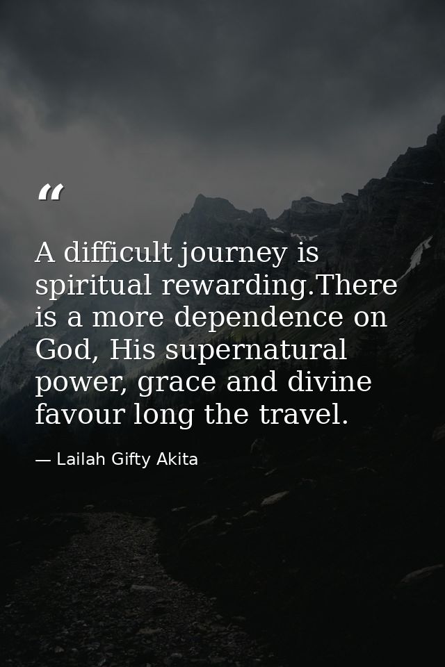 A difficult journey is spiritual rewarding.There is a more dependence on God, His supernatural power, grace and divine f — Lailah Gifty Akita