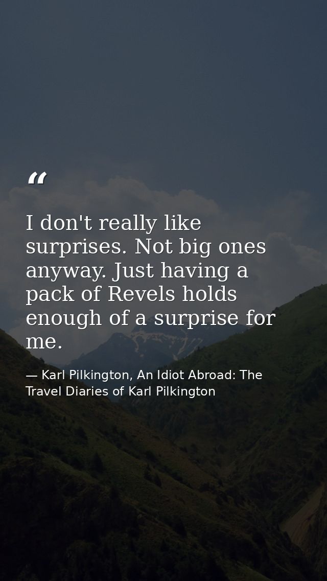 I don't really like surprises. Not big ones anyway. Just having a pack of Revels holds enough of a surprise for me. — Karl Pilkington, An Idiot Abroad: The Travel Diaries of Karl Pilkington