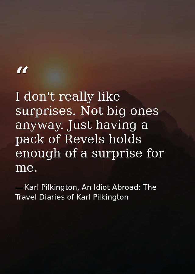 I don't really like surprises. Not big ones anyway. Just having a pack of Revels holds enough of a surprise for me. — Karl Pilkington, An Idiot Abroad: The Travel Diaries of Karl Pilkington