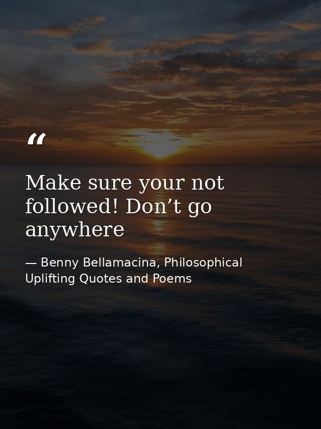 Make sure your not followed! Don’t go anywhere — Benny Bellamacina, Philosophical Uplifting Quotes and Poems