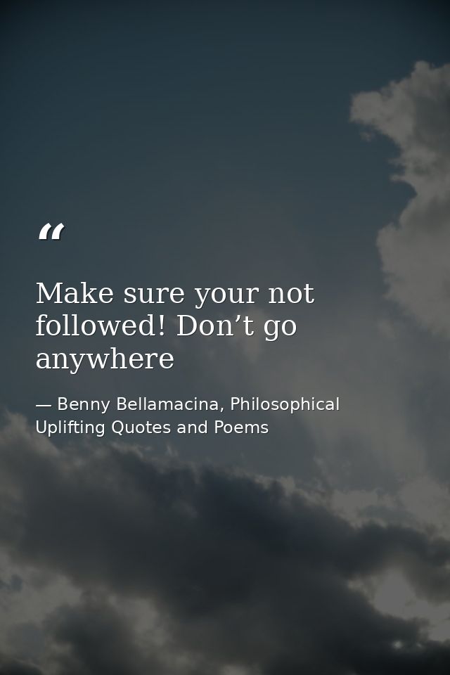 Make sure your not followed! Don’t go anywhere — Benny Bellamacina, Philosophical Uplifting Quotes and Poems