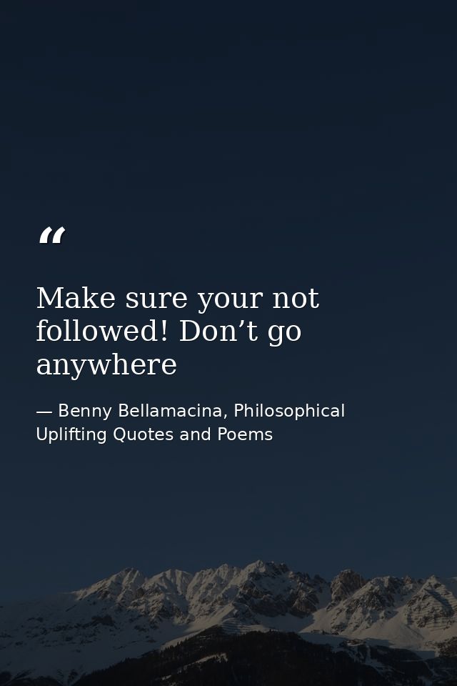 Make sure your not followed! Don’t go anywhere — Benny Bellamacina, Philosophical Uplifting Quotes and Poems