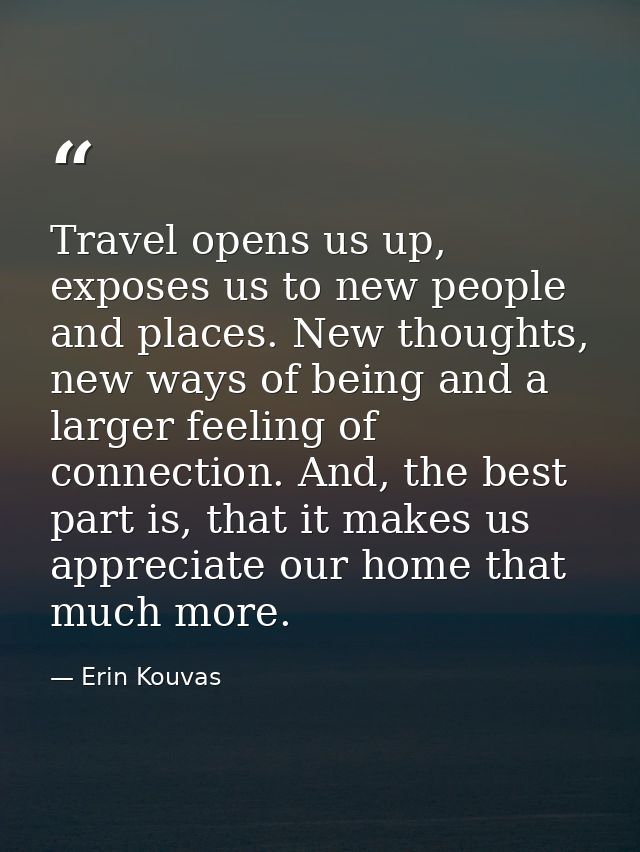 Travel opens us up, exposes us to new people and places. New thoughts, new ways of being and a larger feeling of connect — Erin Kouvas