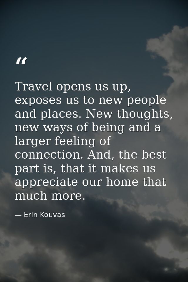 Travel opens us up, exposes us to new people and places. New thoughts, new ways of being and a larger feeling of connect — Erin Kouvas