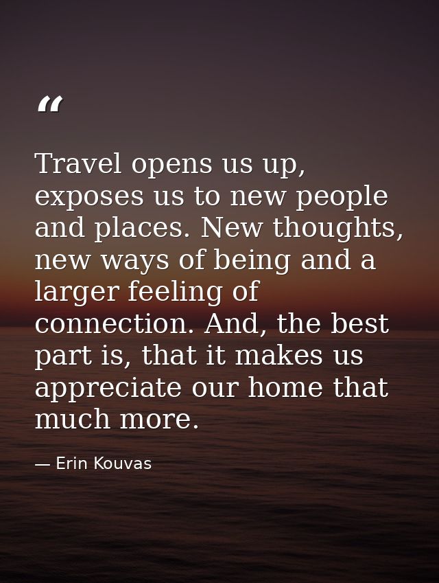 Travel opens us up, exposes us to new people and places. New thoughts, new ways of being and a larger feeling of connect — Erin Kouvas