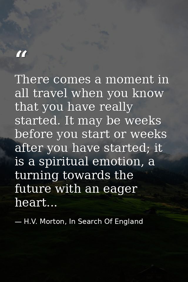 There comes a moment in all travel when you know that you have really started. It may be weeks before you start or weeks — H.V. Morton, In Search Of England