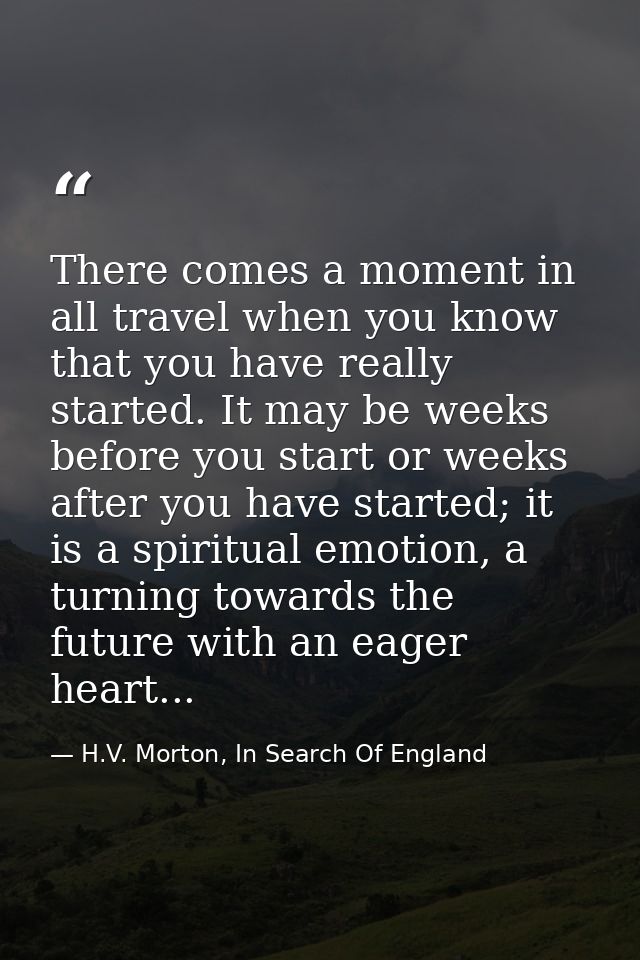 There comes a moment in all travel when you know that you have really started. It may be weeks before you start or weeks — H.V. Morton, In Search Of England