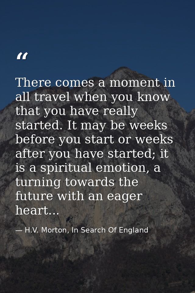 There comes a moment in all travel when you know that you have really started. It may be weeks before you start or weeks — H.V. Morton, In Search Of England
