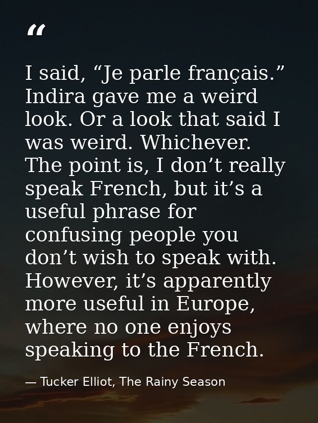 I said, “Je parle français.” Indira gave me a weird look. Or a look that said I was weird. Whichever. The point is, I do — Tucker Elliot, The Rainy Season