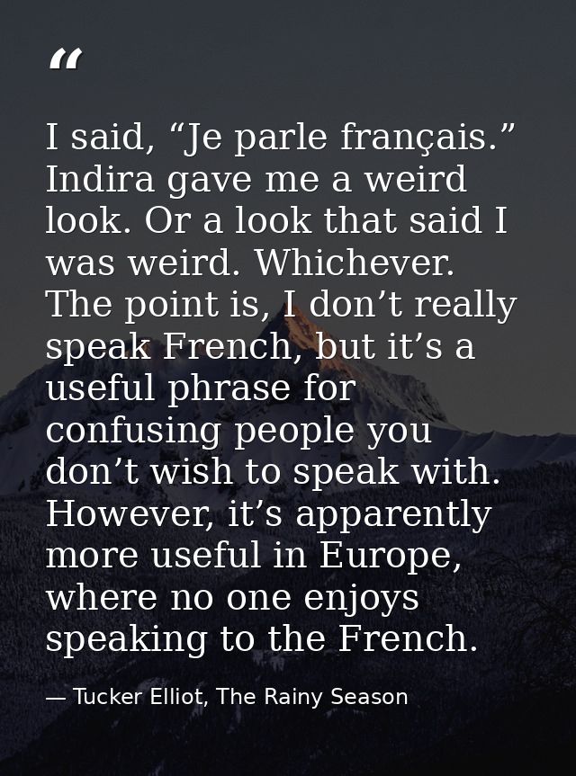 I said, “Je parle français.” Indira gave me a weird look. Or a look that said I was weird. Whichever. The point is, I do — Tucker Elliot, The Rainy Season