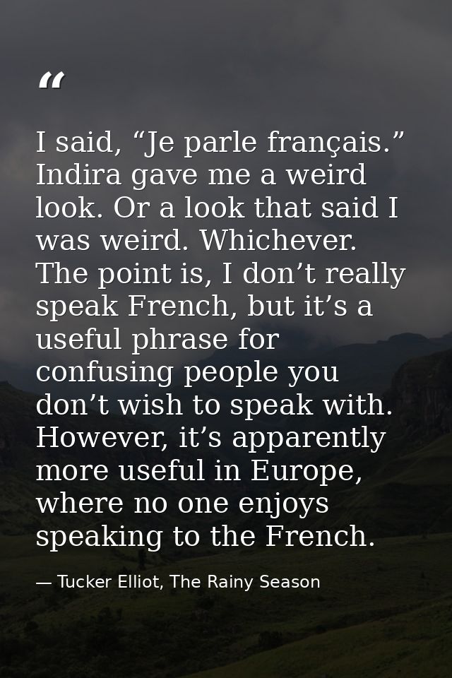 I said, “Je parle français.” Indira gave me a weird look. Or a look that said I was weird. Whichever. The point is, I do — Tucker Elliot, The Rainy Season