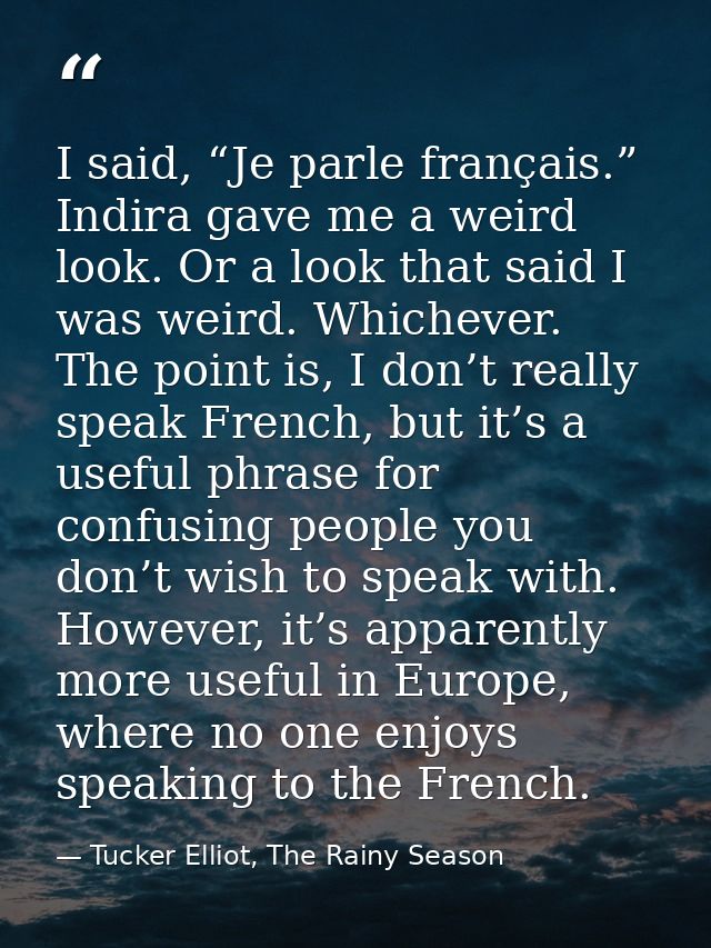 I said, “Je parle français.” Indira gave me a weird look. Or a look that said I was weird. Whichever. The point is, I do — Tucker Elliot, The Rainy Season