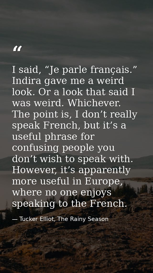 I said, “Je parle français.” Indira gave me a weird look. Or a look that said I was weird. Whichever. The point is, I do — Tucker Elliot, The Rainy Season
