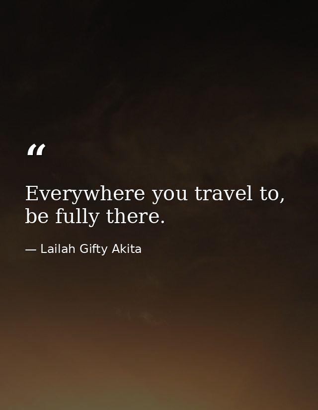 Everywhere you travel to, be fully there. — Lailah Gifty Akita