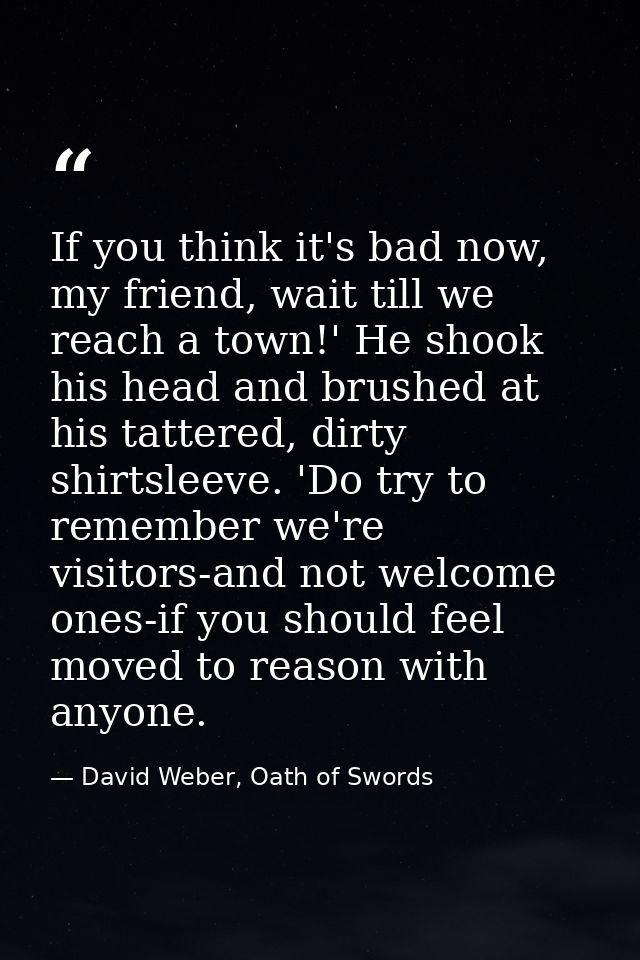 If you think it's bad now, my friend, wait till we reach a town!' He shook his head and brushed at his tattered, dirty s — David Weber, Oath of Swords