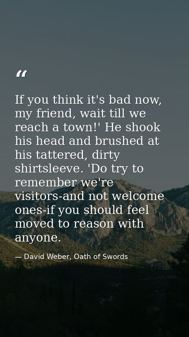 If you think it's bad now, my friend, wait till we reach a town!' He shook his head and brushed at his tattered, dirty s — David Weber, Oath of Swords