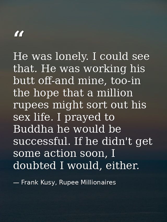 He was lonely. I could see that. He was working his butt off-and mine, too-in the hope that a million rupees might sort  — Frank Kusy, Rupee Millionaires