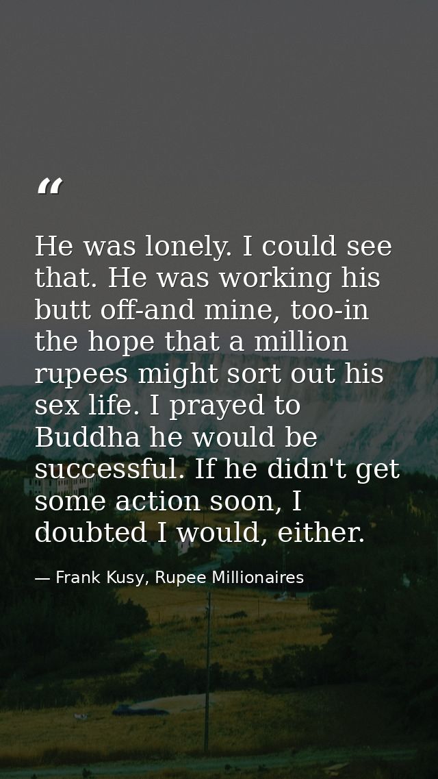 He was lonely. I could see that. He was working his butt off-and mine, too-in the hope that a million rupees might sort  — Frank Kusy, Rupee Millionaires
