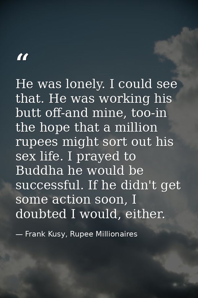 He was lonely. I could see that. He was working his butt off-and mine, too-in the hope that a million rupees might sort  — Frank Kusy, Rupee Millionaires