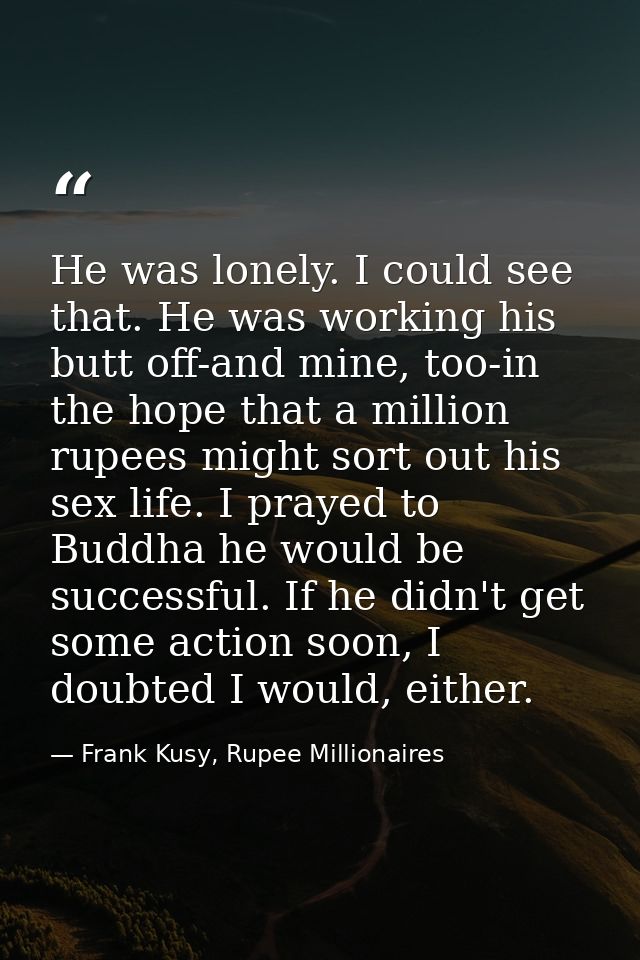 He was lonely. I could see that. He was working his butt off-and mine, too-in the hope that a million rupees might sort  — Frank Kusy, Rupee Millionaires