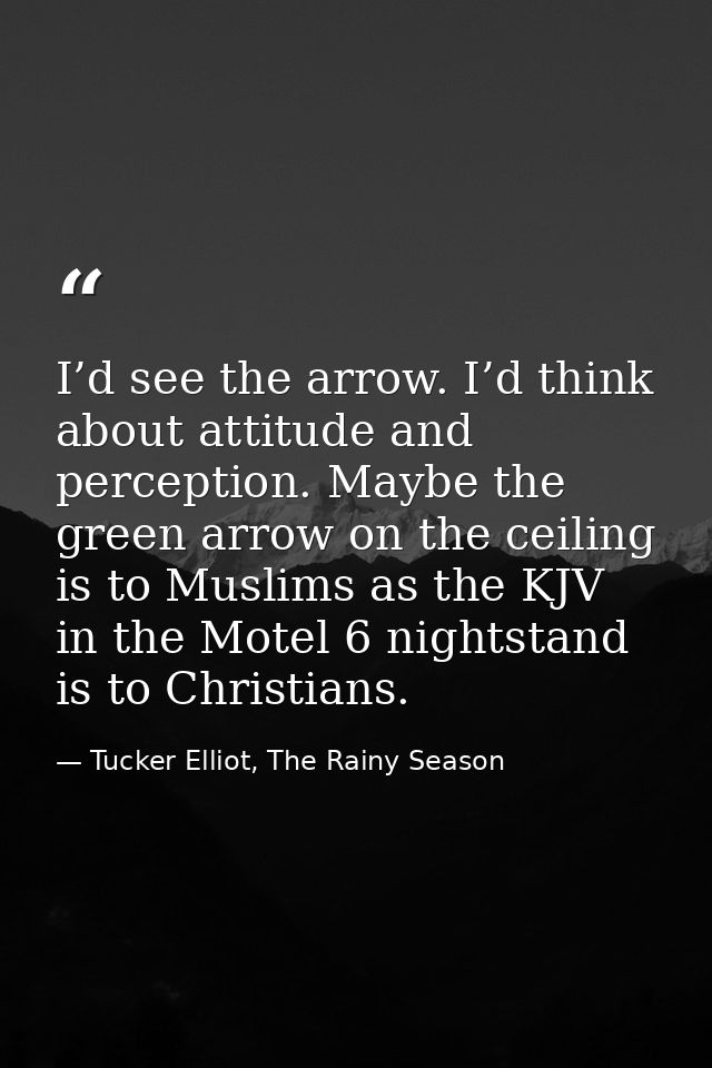 I’d see the arrow. I’d think about attitude and perception. Maybe the green arrow on the ceiling is to Muslims as the KJ — Tucker Elliot, The Rainy Season