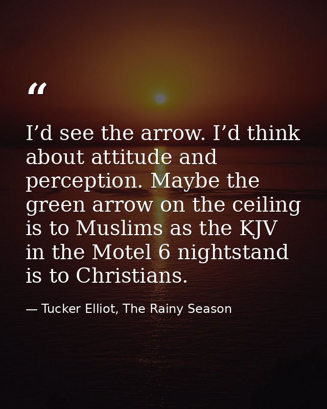 I’d see the arrow. I’d think about attitude and perception. Maybe the green arrow on the ceiling is to Muslims as the KJ — Tucker Elliot, The Rainy Season