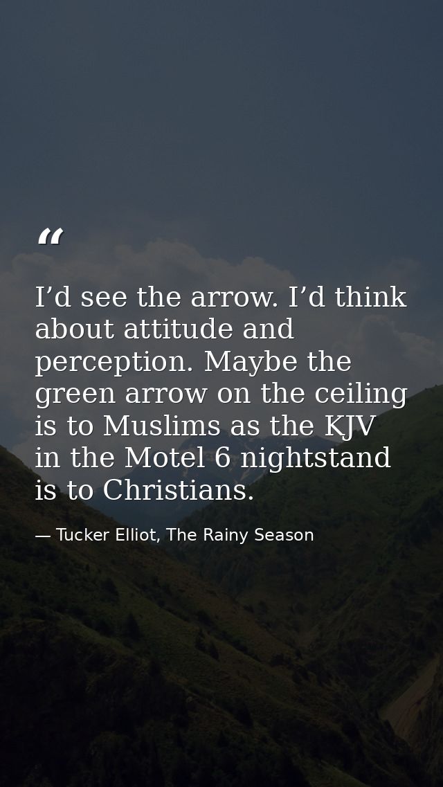 I’d see the arrow. I’d think about attitude and perception. Maybe the green arrow on the ceiling is to Muslims as the KJ — Tucker Elliot, The Rainy Season