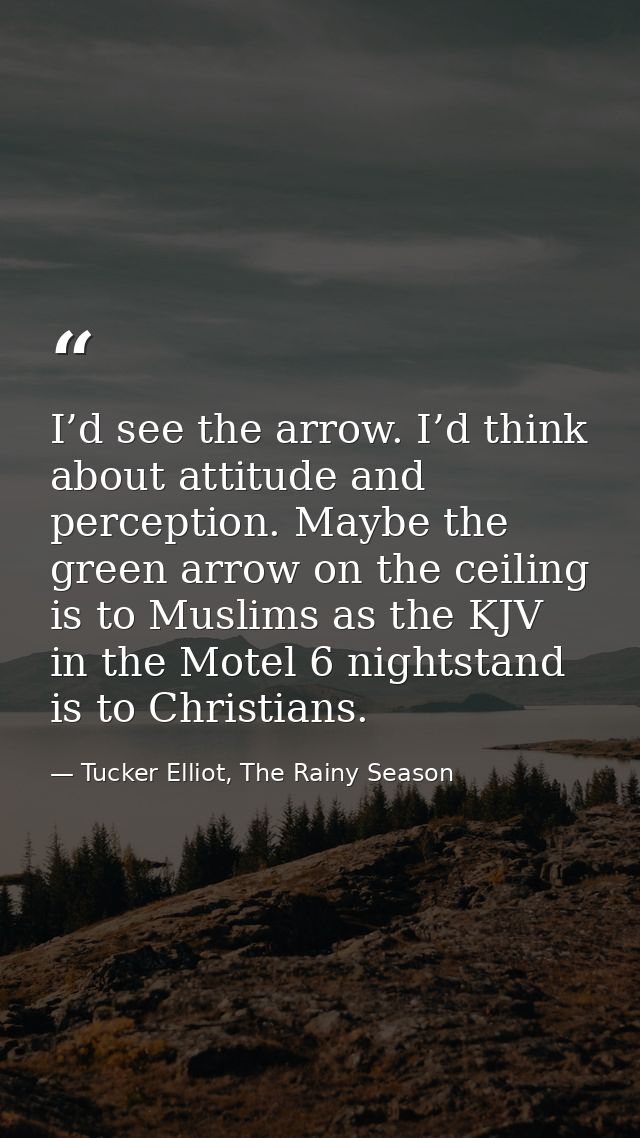 I’d see the arrow. I’d think about attitude and perception. Maybe the green arrow on the ceiling is to Muslims as the KJ — Tucker Elliot, The Rainy Season