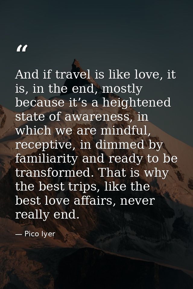 And if travel is like love, it is, in the end, mostly because it’s a heightened state of awareness, in which we are mind — Pico Iyer