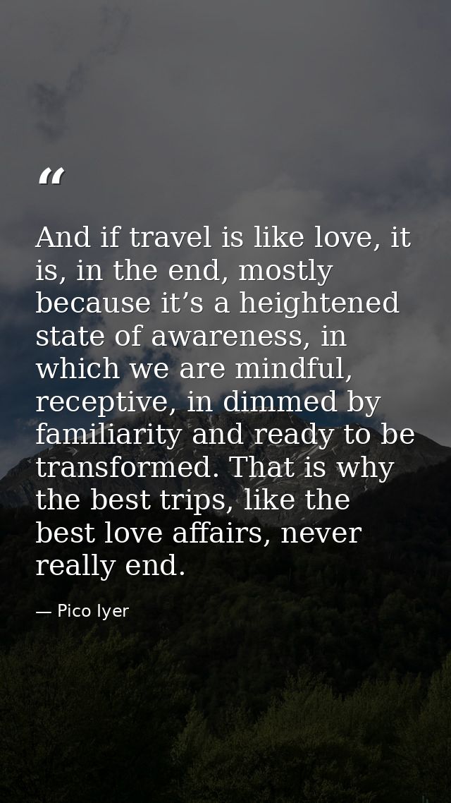 And if travel is like love, it is, in the end, mostly because it’s a heightened state of awareness, in which we are mind — Pico Iyer