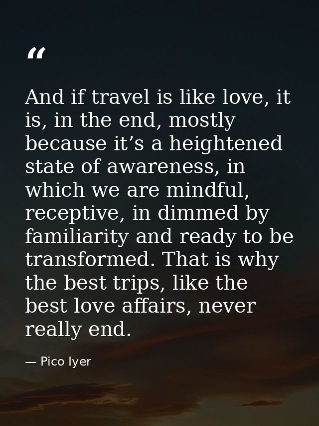 And if travel is like love, it is, in the end, mostly because it’s a heightened state of awareness, in which we are mind — Pico Iyer