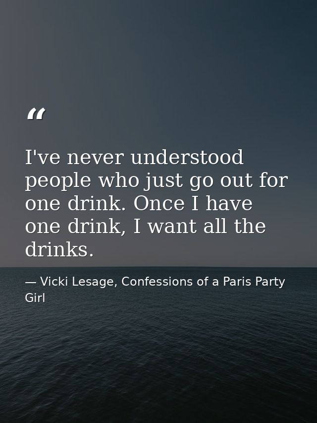 I've never understood people who just go out for one drink. Once I have one drink, I want all the drinks. — Vicki Lesage, Confessions of a Paris Party Girl