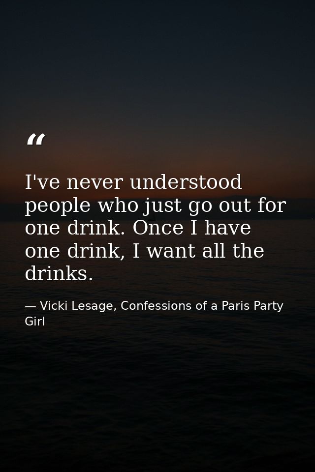 I've never understood people who just go out for one drink. Once I have one drink, I want all the drinks. — Vicki Lesage, Confessions of a Paris Party Girl