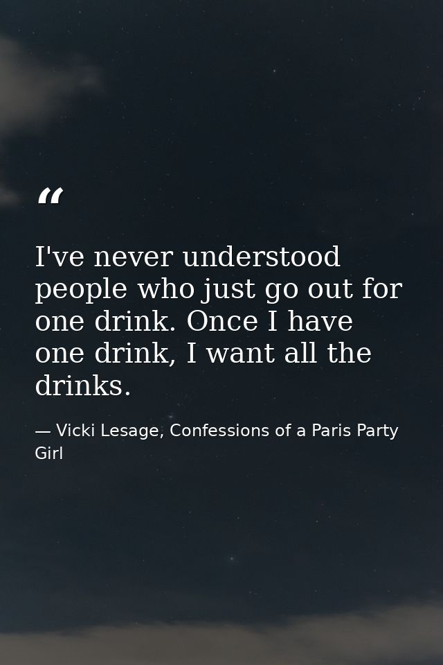 I've never understood people who just go out for one drink. Once I have one drink, I want all the drinks. — Vicki Lesage, Confessions of a Paris Party Girl