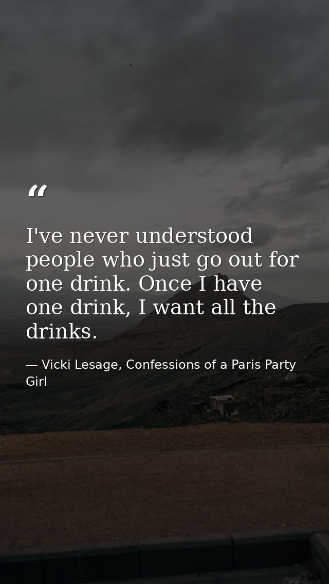 I've never understood people who just go out for one drink. Once I have one drink, I want all the drinks. — Vicki Lesage, Confessions of a Paris Party Girl