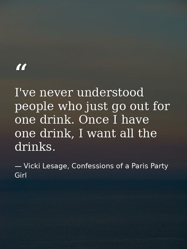 I've never understood people who just go out for one drink. Once I have one drink, I want all the drinks. — Vicki Lesage, Confessions of a Paris Party Girl