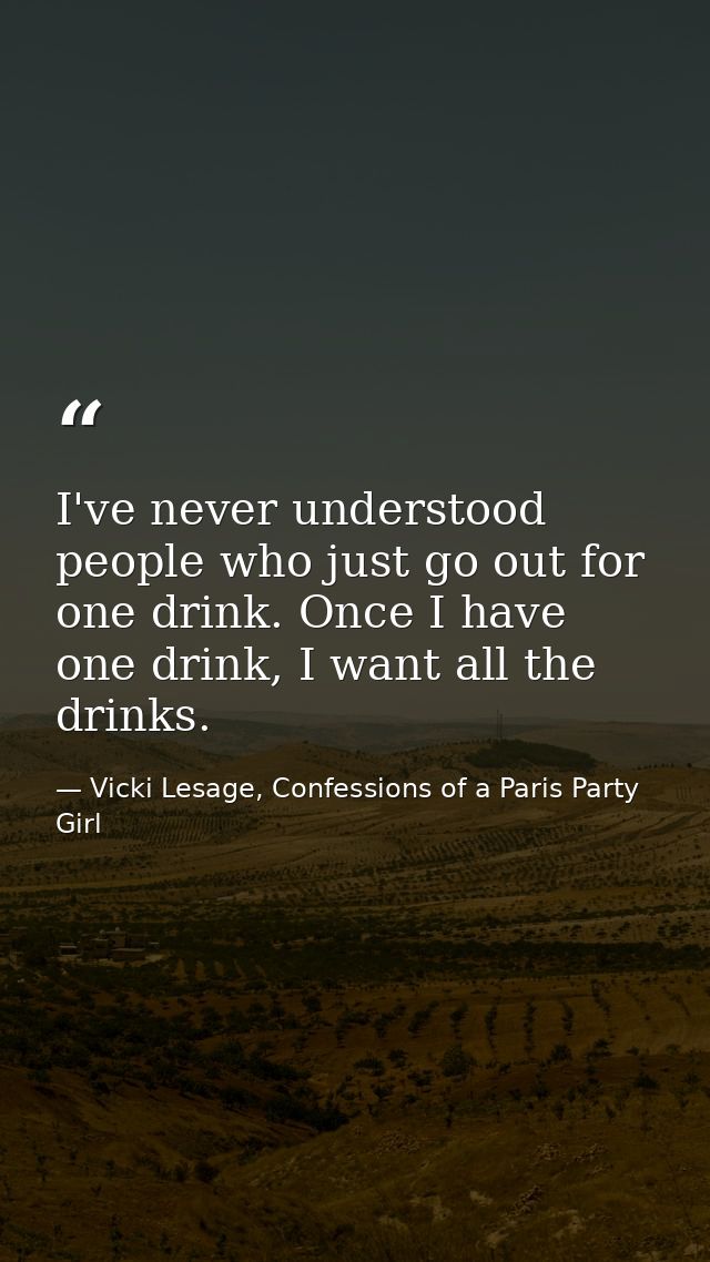 I've never understood people who just go out for one drink. Once I have one drink, I want all the drinks. — Vicki Lesage, Confessions of a Paris Party Girl