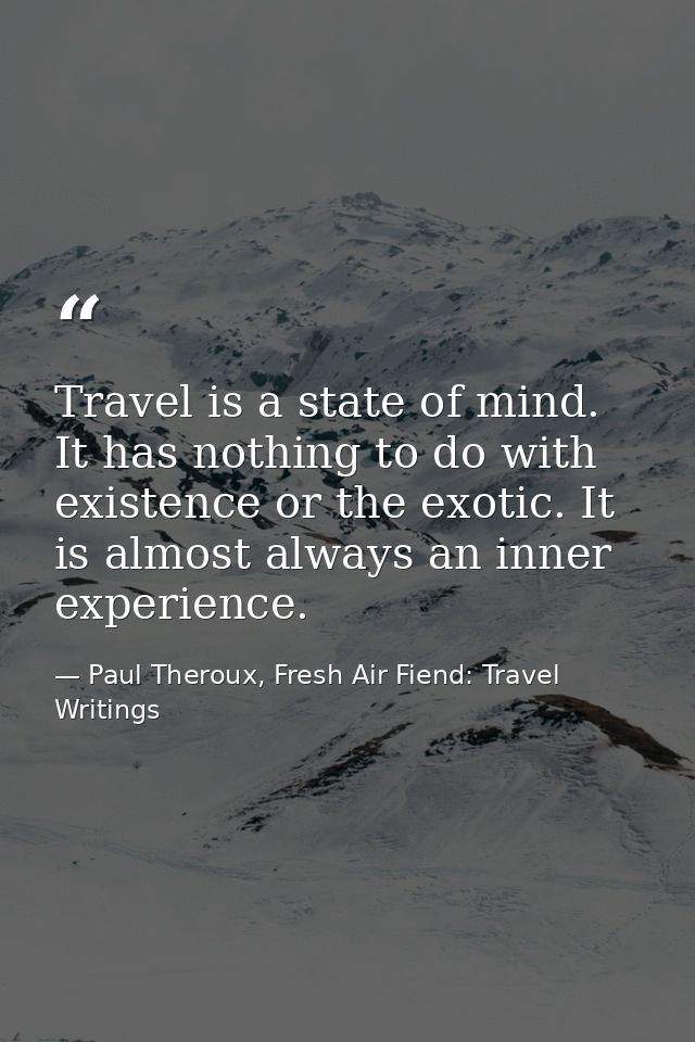 Travel is a state of mind. It has nothing to do with existence or the exotic. It is almost always an inner experience. — Paul Theroux, Fresh Air Fiend: Travel Writings