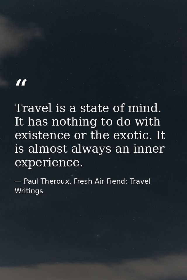 Travel is a state of mind. It has nothing to do with existence or the exotic. It is almost always an inner experience. — Paul Theroux, Fresh Air Fiend: Travel Writings