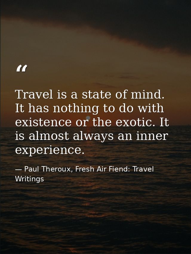 Travel is a state of mind. It has nothing to do with existence or the exotic. It is almost always an inner experience. — Paul Theroux, Fresh Air Fiend: Travel Writings