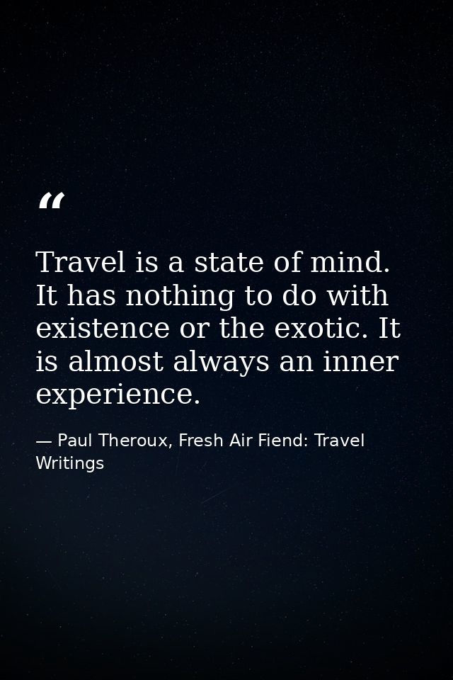Travel is a state of mind. It has nothing to do with existence or the exotic. It is almost always an inner experience. — Paul Theroux, Fresh Air Fiend: Travel Writings