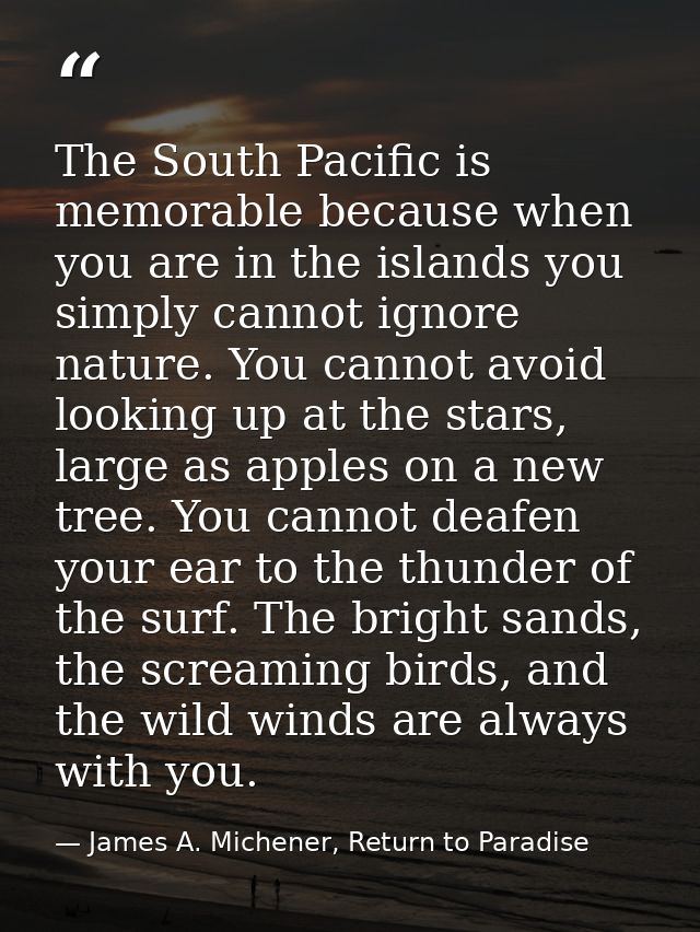 The South Pacific is memorable because when you are in the islands you simply cannot ignore nature. You cannot avoid loo — James A. Michener, Return to Paradise