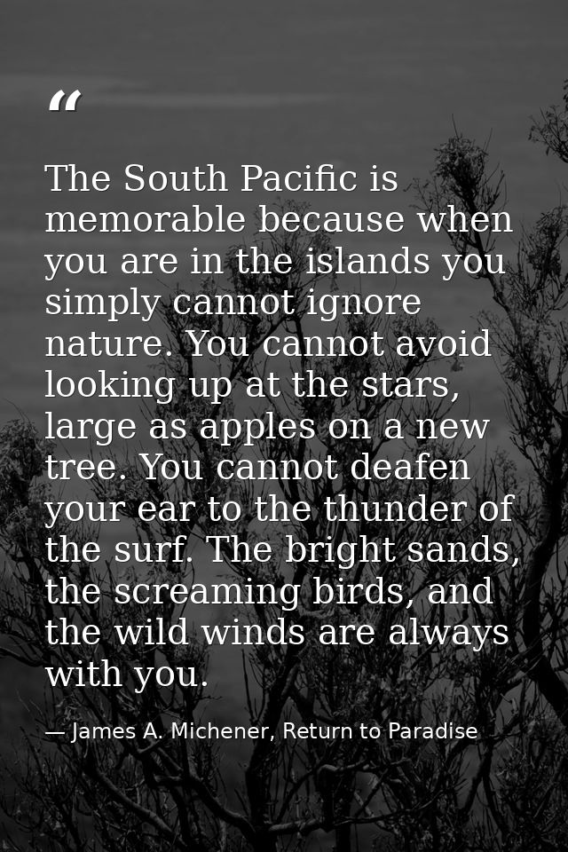 The South Pacific is memorable because when you are in the islands you simply cannot ignore nature. You cannot avoid loo — James A. Michener, Return to Paradise