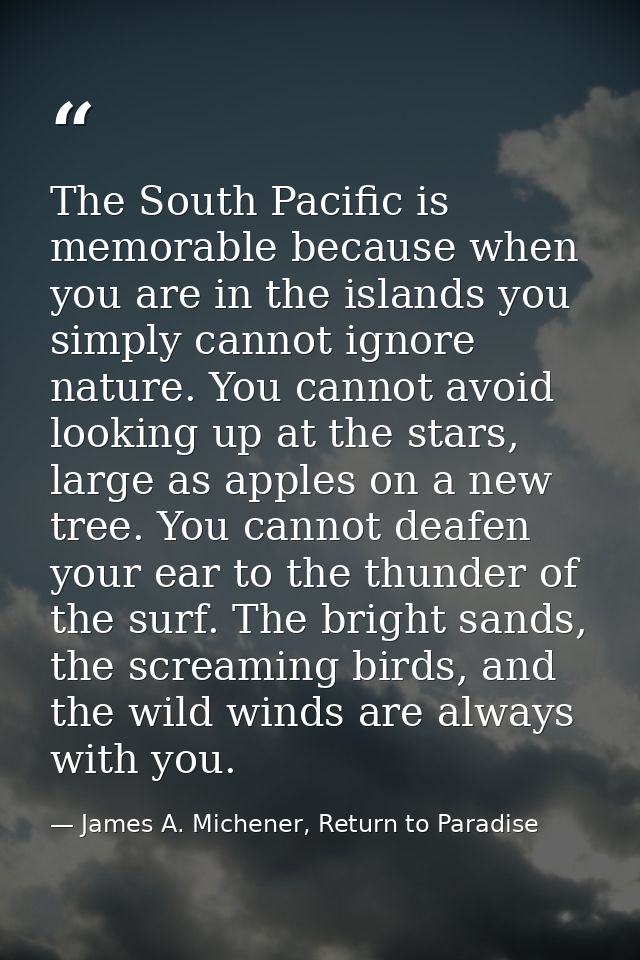 The South Pacific is memorable because when you are in the islands you simply cannot ignore nature. You cannot avoid loo — James A. Michener, Return to Paradise