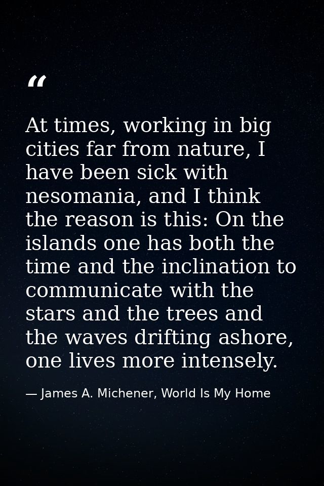 At times, working in big cities far from nature, I have been sick with nesomania, and I think the reason is this: On the — James A. Michener, World Is My Home