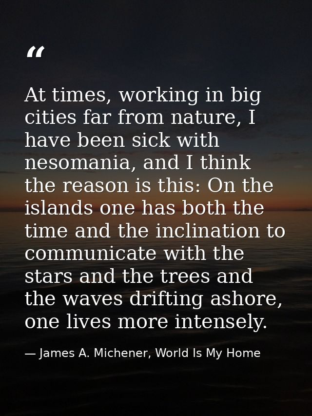 At times, working in big cities far from nature, I have been sick with nesomania, and I think the reason is this: On the — James A. Michener, World Is My Home