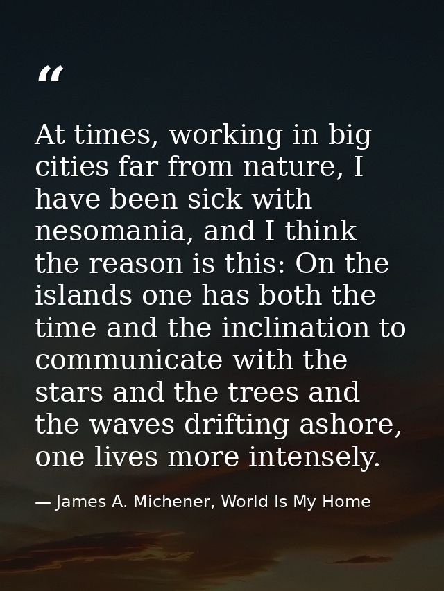At times, working in big cities far from nature, I have been sick with nesomania, and I think the reason is this: On the — James A. Michener, World Is My Home