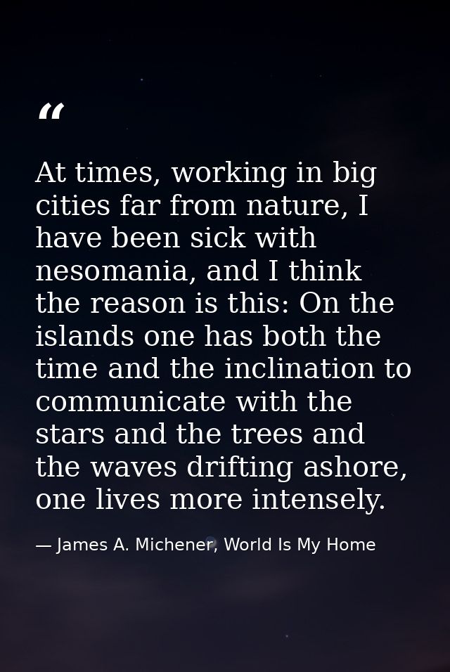 At times, working in big cities far from nature, I have been sick with nesomania, and I think the reason is this: On the — James A. Michener, World Is My Home