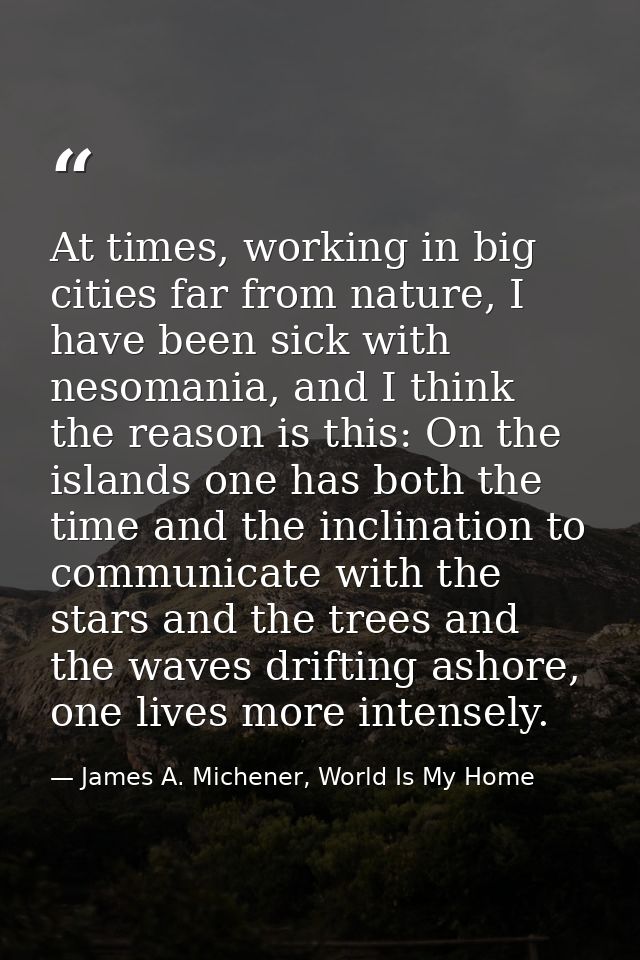 At times, working in big cities far from nature, I have been sick with nesomania, and I think the reason is this: On the — James A. Michener, World Is My Home